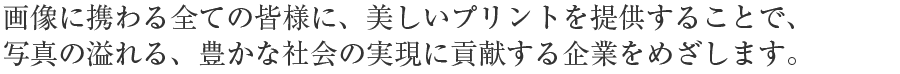 デジタル画像出力メディアを中心に、皆様に高い画像再現性を有した商品およびサービス提供を行い、豊かな社会の実現に貢献する企業をめざします。